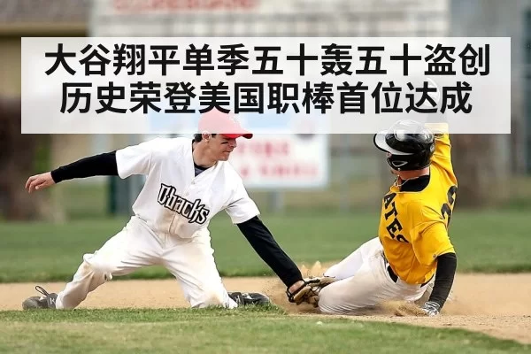 大谷翔平单季五十轰五十盗创历史荣登美国职棒首位达成