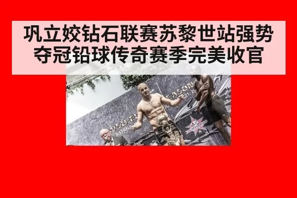 巩立姣钻石联赛苏黎世站强势夺冠铅球传奇赛季完美收官