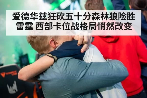 爱德华兹狂砍五十分森林狼险胜雷霆 西部卡位战格局悄然改变