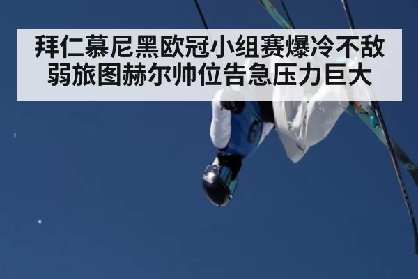 拜仁慕尼黑欧冠小组赛爆冷不敌弱旅图赫尔帅位告急压力巨大