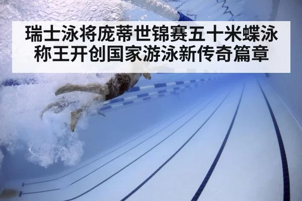 瑞士泳将庞蒂世锦赛五十米蝶泳称王开创国家游泳新传奇篇章