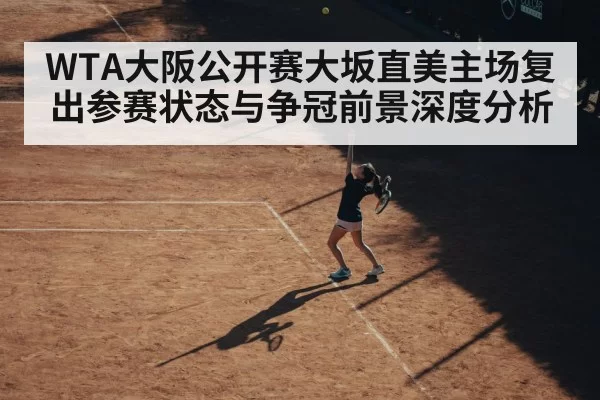 WTA大阪公开赛大坂直美主场复出参赛状态与争冠前景深度分析