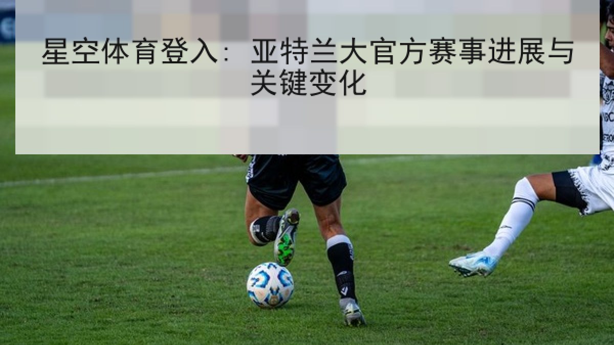 星空体育登入: 亚特兰大官方赛事进展与关键变化