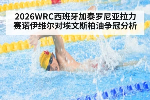 2026WRC西班牙加泰罗尼亚拉力赛诺伊维尔对埃文斯柏油争冠分析
